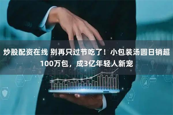 炒股配资在线 别再只过节吃了！小包装汤圆日销超100万包，成3亿年轻人新宠