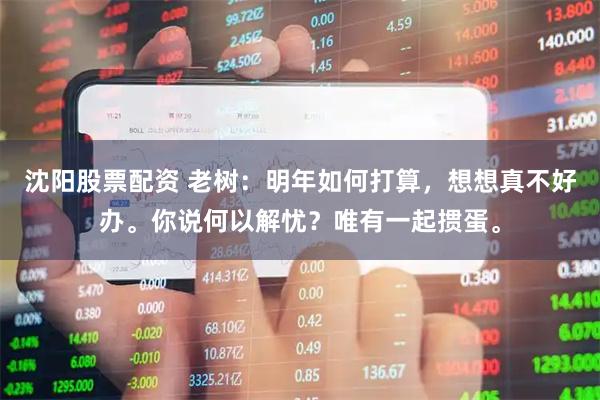沈阳股票配资 老树：明年如何打算，想想真不好办。你说何以解忧？唯有一起掼蛋。