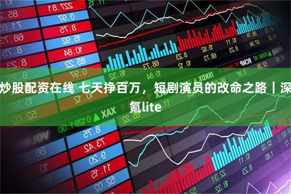 炒股配资在线 七天挣百万，短剧演员的改命之路｜深氪lite