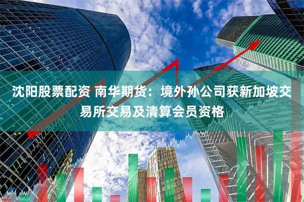 沈阳股票配资 南华期货：境外孙公司获新加坡交易所交易及清算会员资格
