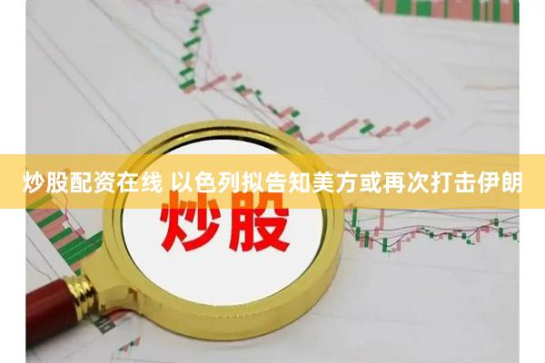 炒股配资在线 以色列拟告知美方或再次打击伊朗
