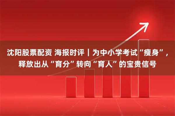 沈阳股票配资 海报时评｜为中小学考试“瘦身”，释放出从“育分”转向“育人”的宝贵信号