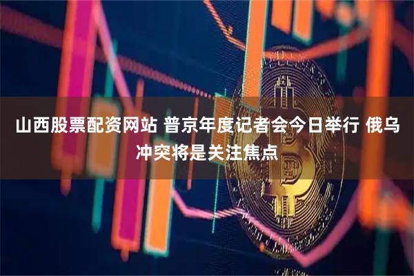 山西股票配资网站 普京年度记者会今日举行 俄乌冲突将是关注焦点