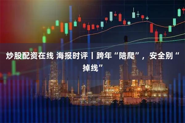 炒股配资在线 海报时评丨跨年“陪爬”，安全别“掉线”