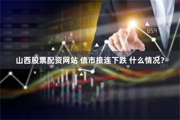 山西股票配资网站 债市接连下跌 什么情况？