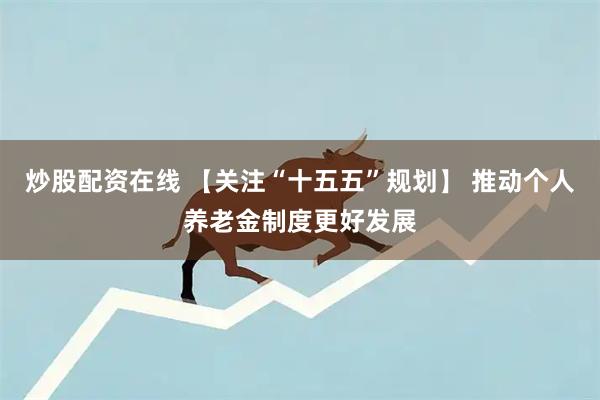 炒股配资在线 【关注“十五五”规划】 推动个人养老金制度更好发展