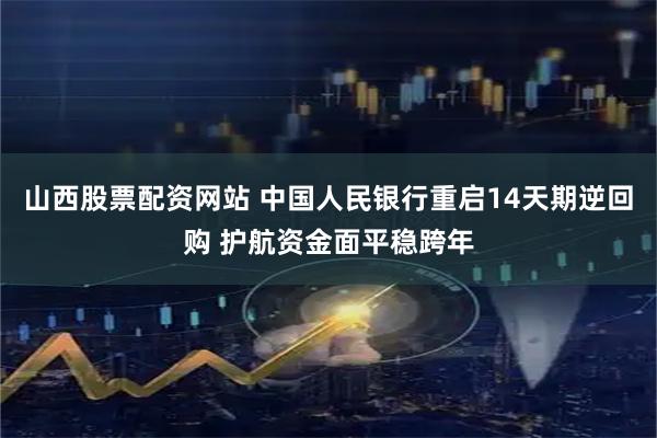 山西股票配资网站 中国人民银行重启14天期逆回购 护航资金面平稳跨年