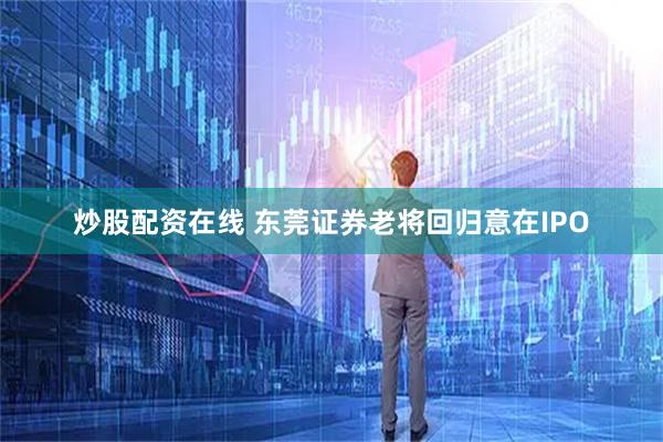 炒股配资在线 东莞证券老将回归意在IPO