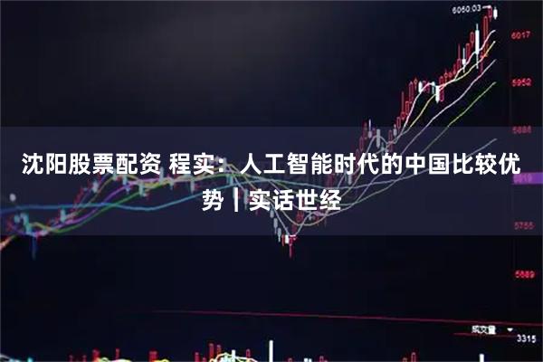沈阳股票配资 程实：人工智能时代的中国比较优势︱实话世经
