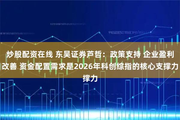 炒股配资在线 东吴证券芦哲：政策支持 企业盈利改善 资金配置需求是2026年科创综指的核心支撑力