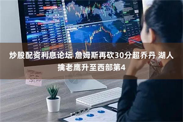 炒股配资利息论坛 詹姆斯再砍30分超乔丹 湖人擒老鹰升至西部第4
