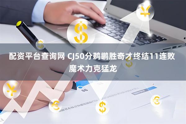 配资平台查询网 CJ50分鹈鹕胜奇才终结11连败 魔术力克猛龙