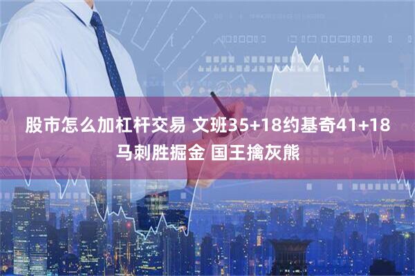 股市怎么加杠杆交易 文班35+18约基奇41+18马刺胜掘金 国王擒灰熊