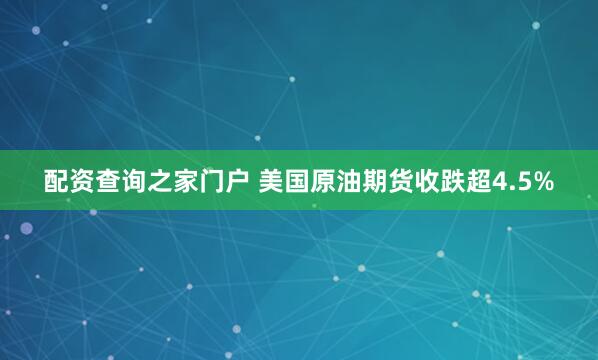 配资查询之家门户 美国原油期货收跌超4.5%