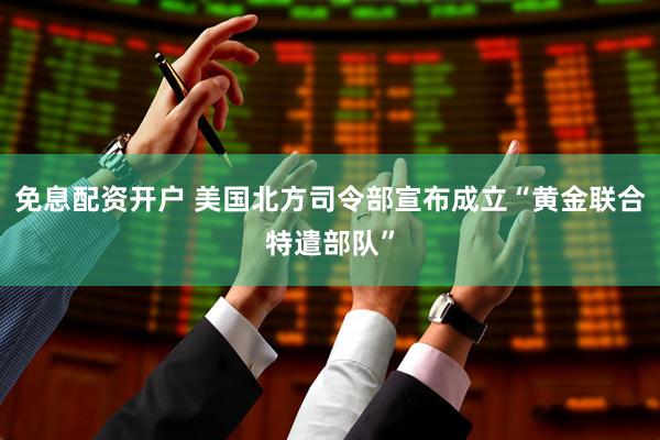 免息配资开户 美国北方司令部宣布成立“黄金联合特遣部队”