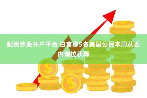 配资炒股开户平台 白宫称5名美国公民本周从委内瑞拉获释