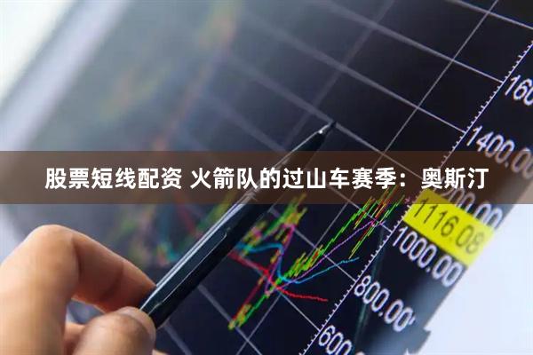 股票短线配资 火箭队的过山车赛季：奥斯汀