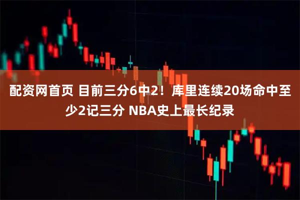 配资网首页 目前三分6中2！库里连续20场命中至少2记三分 NBA史上最长纪录
