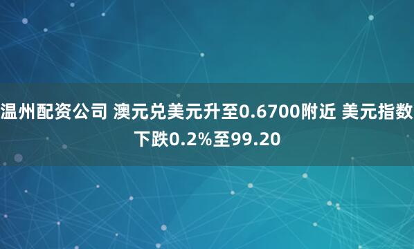 温州配资公司 澳元兑美元升至0.6700附近 美元指数下跌0.2%至99.20