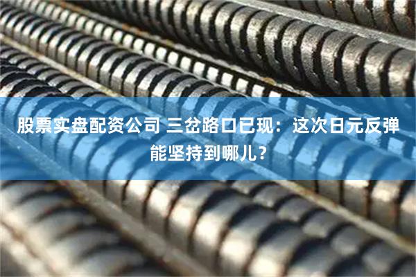 股票实盘配资公司 三岔路口已现：这次日元反弹能坚持到哪儿？