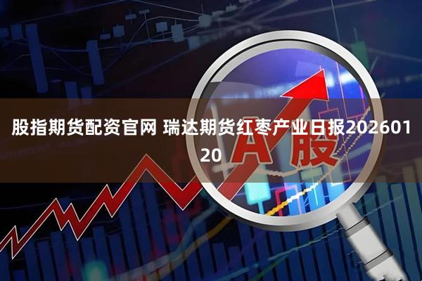 股指期货配资官网 瑞达期货红枣产业日报20260120