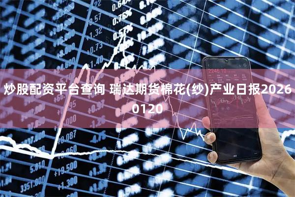 炒股配资平台查询 瑞达期货棉花(纱)产业日报20260120