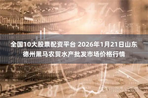 全国10大股票配资平台 2026年1月21日山东德州黑马农贸水产批发市场价格行情