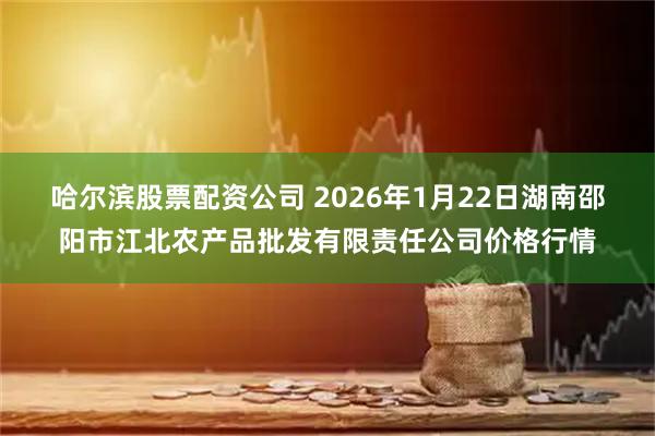 哈尔滨股票配资公司 2026年1月22日湖南邵阳市江北农产品批发有限责任公司价格行情