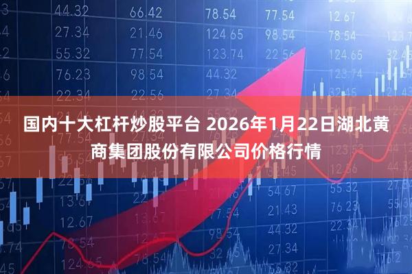 国内十大杠杆炒股平台 2026年1月22日湖北黄商集团股份有限公司价格行情