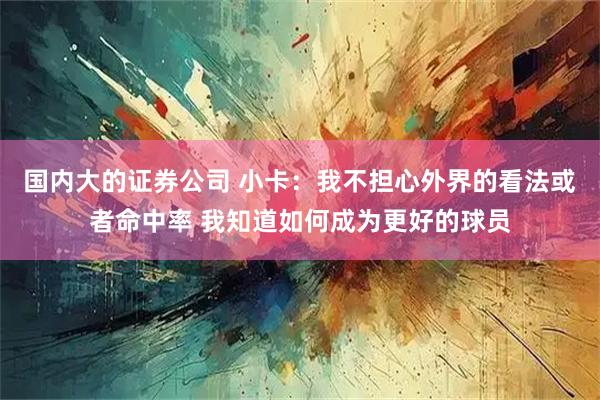 国内大的证券公司 小卡：我不担心外界的看法或者命中率 我知道如何成为更好的球员