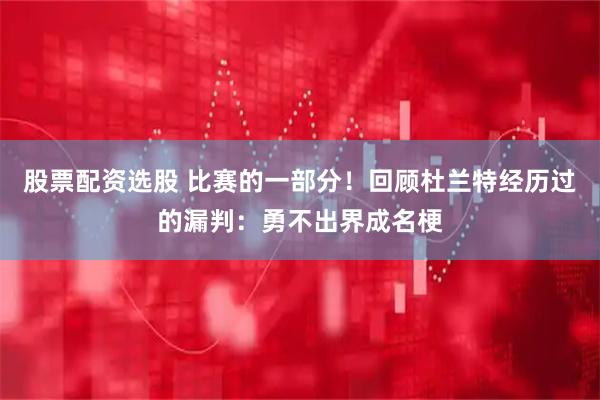 股票配资选股 比赛的一部分！回顾杜兰特经历过的漏判：勇不出界成名梗