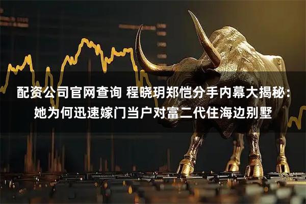 配资公司官网查询 程晓玥郑恺分手内幕大揭秘：她为何迅速嫁门当户对富二代住海边别墅
