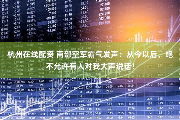 杭州在线配资 南部空军霸气发声：从今以后，绝不允许有人对我大声说话！