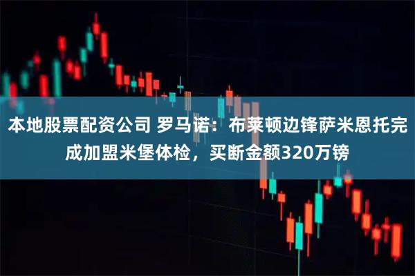 本地股票配资公司 罗马诺：布莱顿边锋萨米恩托完成加盟米堡体检，买断金额320万镑