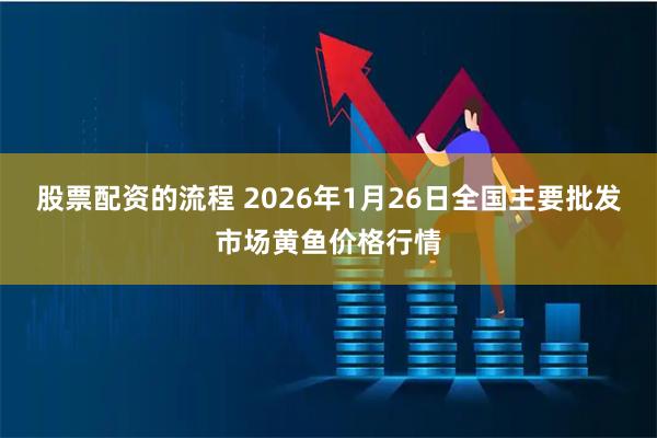 股票配资的流程 2026年1月26日全国主要批发市场黄鱼价格行情