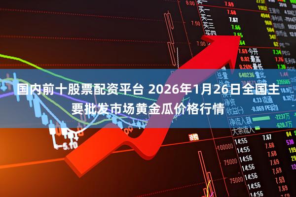 国内前十股票配资平台 2026年1月26日全国主要批发市场黄金瓜价格行情