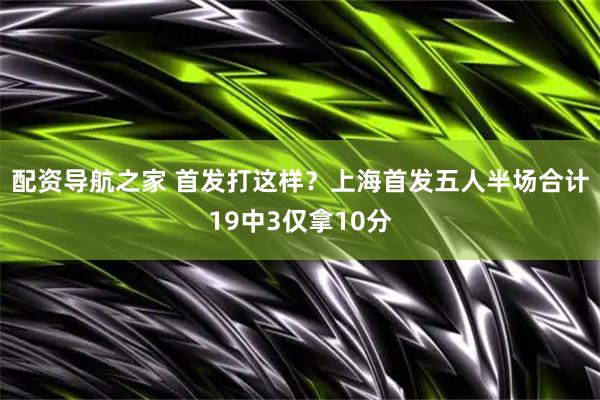 配资导航之家 首发打这样？上海首发五人半场合计19中3仅拿10分