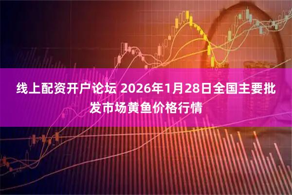 线上配资开户论坛 2026年1月28日全国主要批发市场黄鱼价格行情