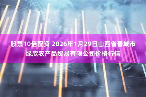 股票10倍配资 2026年1月29日山西省晋城市绿欣农产品贸易有限公司价格行情