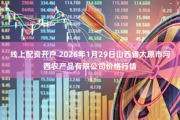 线上配资开户 2026年1月29日山西省太原市河西农产品有限公司价格行情