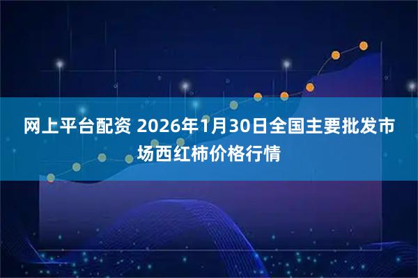 网上平台配资 2026年1月30日全国主要批发市场西红柿价格行情