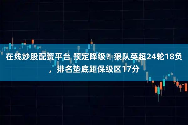 在线炒股配资平台 预定降级？狼队英超24轮18负，排名垫底距保级区17分