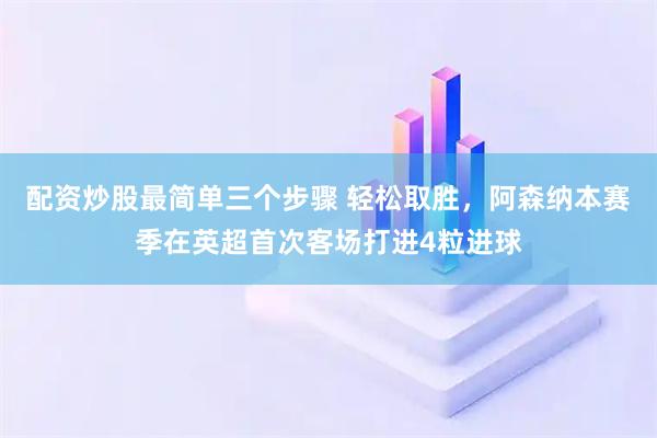 配资炒股最简单三个步骤 轻松取胜，阿森纳本赛季在英超首次客场打进4粒进球