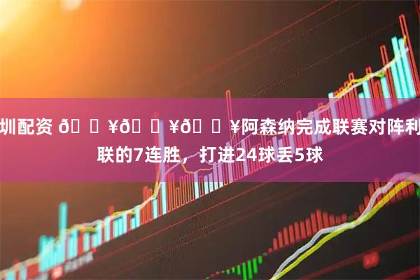深圳配资 🔥🔥🔥阿森纳完成联赛对阵利兹联的7连胜，打进24球丢5球