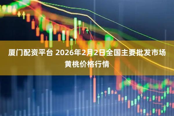 厦门配资平台 2026年2月2日全国主要批发市场黄桃价格行情