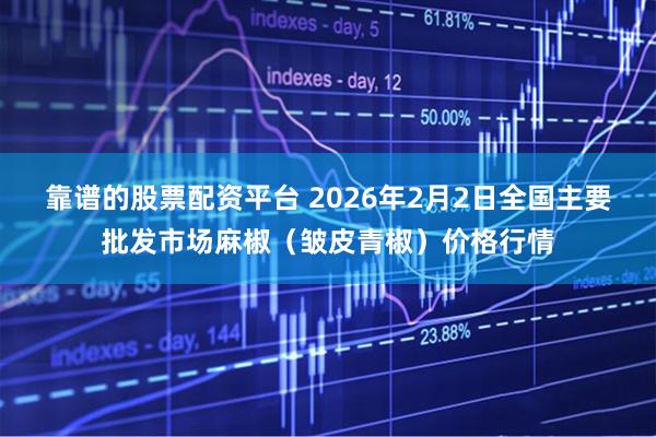 靠谱的股票配资平台 2026年2月2日全国主要批发市场麻椒（皱皮青椒）价格行情