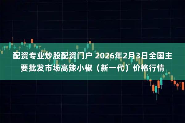 配资专业炒股配资门户 2026年2月3日全国主要批发市场高辣小椒（新一代）价格行情