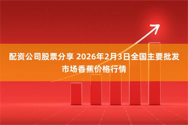 配资公司股票分享 2026年2月3日全国主要批发市场香蕉价格行情