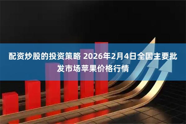 配资炒股的投资策略 2026年2月4日全国主要批发市场苹果价格行情