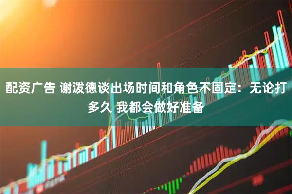 配资广告 谢泼德谈出场时间和角色不固定：无论打多久 我都会做好准备